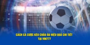 Cách cá cược kèo châu Âu hiệu quả chi tiết tại Vin777