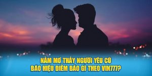 Nằm mơ thấy người yêu cũ báo hiệu điềm báo gì theo Vin777