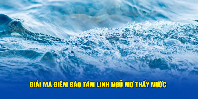 Giải mã điềm báo tâm linh ngủ mơ thấy nước