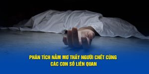 Vin777 phân tích nằm mơ thấy người chết cùng các con số liên quan